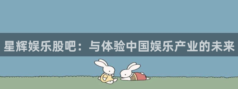 高德娱乐：星辉娱乐股吧：与体验中国娱乐产业的未来