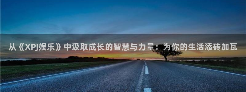 高德娱乐：从《XPJ娱乐》中汲取成长的智慧与力量：为你的生活添砖加瓦