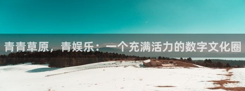 高德娱乐：青青草原，青娱乐：一个充满活力的数字文化圈